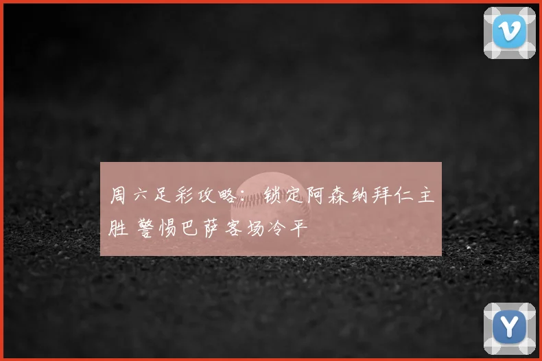 周六足彩攻略：锁定阿森纳拜仁主胜 警惕巴萨客场冷平