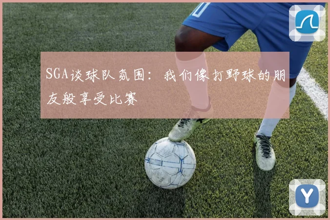 SGA谈球队氛围：我们像打野球的朋友般享受比赛
