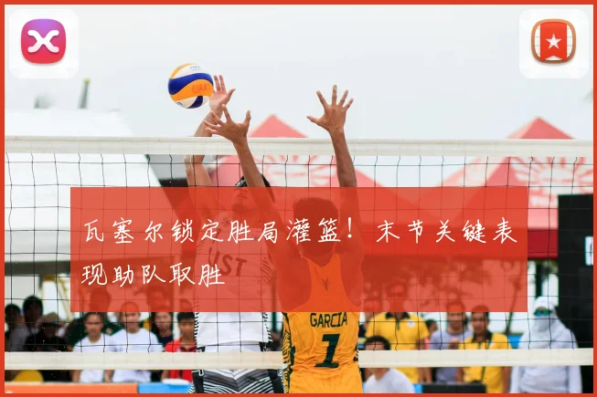 瓦塞尔锁定胜局灌篮！末节关键表现助队取胜