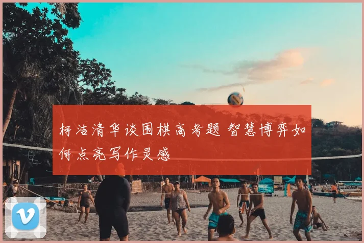 柯洁清华谈围棋高考题 智慧博弈如何点亮写作灵感