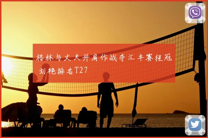 格林与丈夫并肩作战夺汇丰赛桂冠 刘艳排名T27