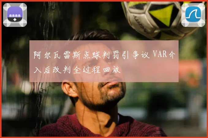 阿尔瓦雷斯点球判罚引争议 VAR介入后改判全过程回放