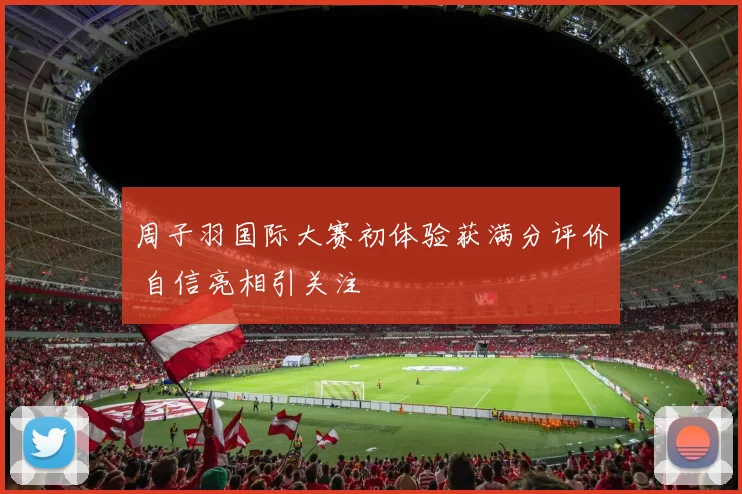 周子羽国际大赛初体验获满分评价 自信亮相引关注