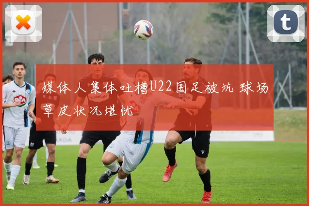 媒体人集体吐槽U22国足被坑 球场草皮状况堪忧