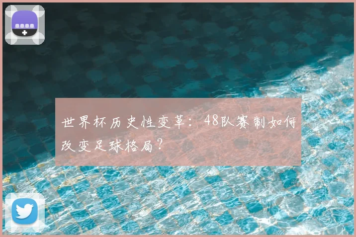 世界杯历史性变革：48队赛制如何改变足球格局？