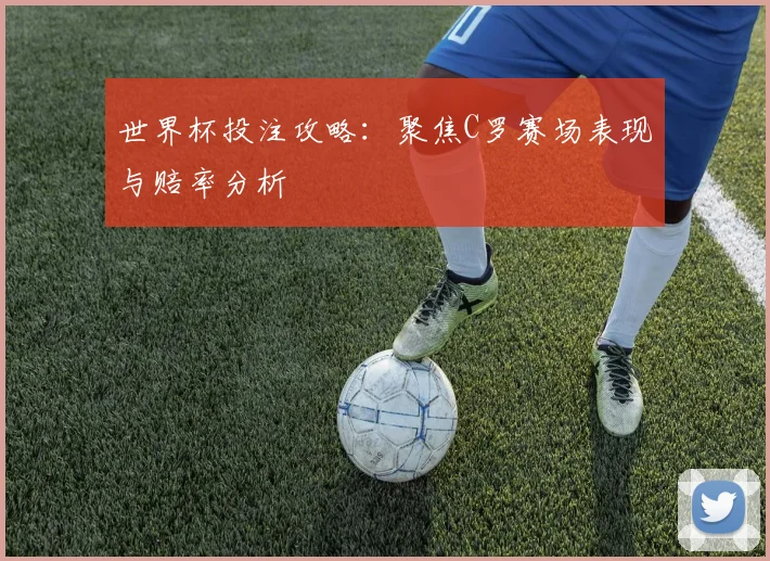 世界杯投注攻略：聚焦C罗赛场表现与赔率分析