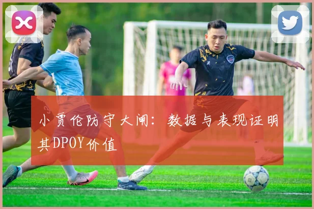 小贾伦防守大闸：数据与表现证明其DPOY价值