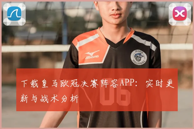 下载皇马欧冠决赛阵容APP：实时更新与战术分析