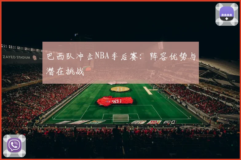 巴西队冲击NBA季后赛:阵容优势与潜在挑战