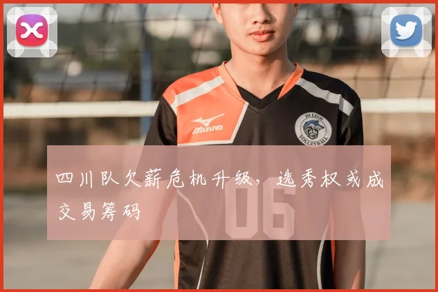 四川队欠薪危机升级，选秀权或成交易筹码