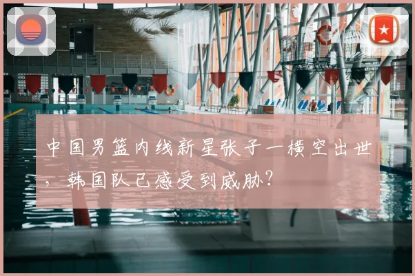 中国男篮内线新星张子一横空出世，韩国队已感受到威胁？