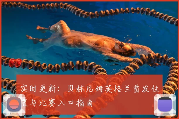 实时更新：贝林厄姆英格兰首发位置与比赛入口指南