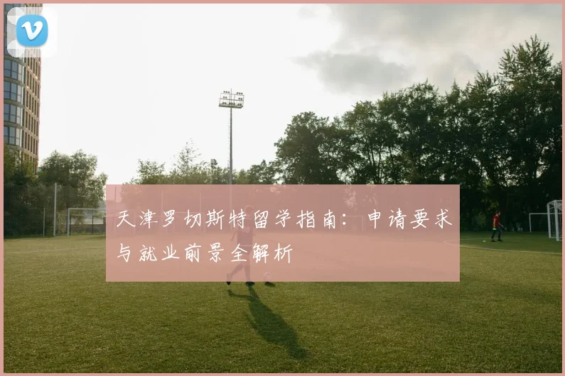 天津罗切斯特留学指南：申请要求与就业前景全解析