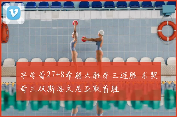 字母哥27+8希腊大胜夺三连胜 东契奇三双斯洛文尼亚取首胜