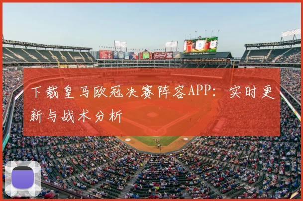 下载皇马欧冠决赛阵容APP：实时更新与战术分析