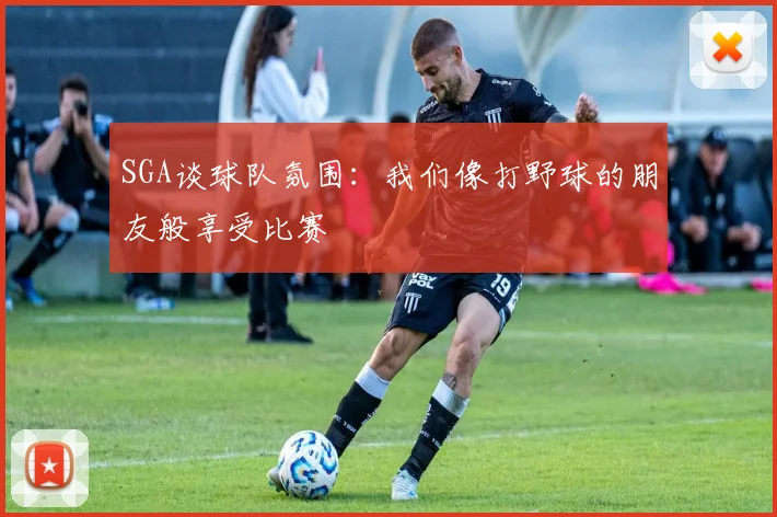 SGA谈球队氛围：我们像打野球的朋友般享受比赛