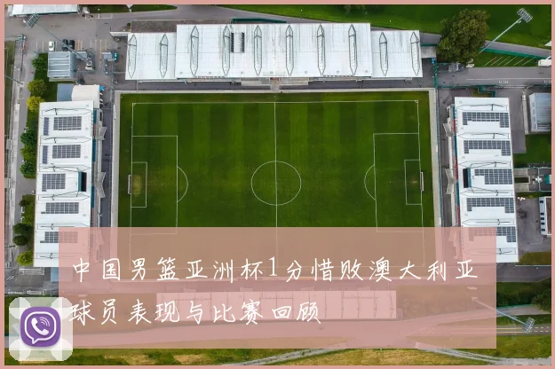 中国男篮亚洲杯1分惜败澳大利亚 球员表现与比赛回顾