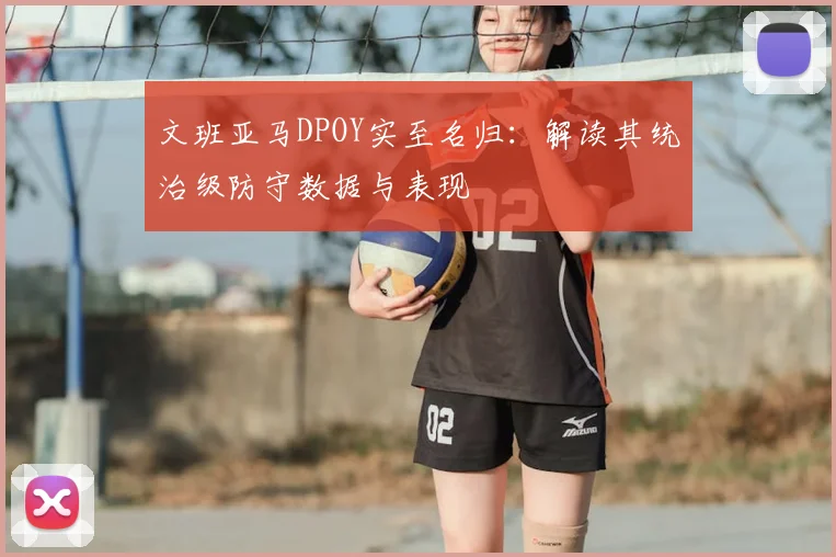 文班亚马DPOY实至名归：解读其统治级防守数据与表现