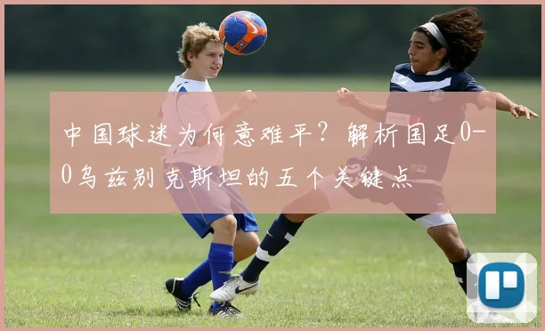 中国球迷为何意难平？解析国足0-0乌兹别克斯坦的五个关键点