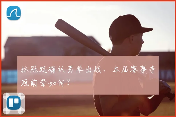 林冠廷确认男单出战，本届赛事夺冠前景如何？