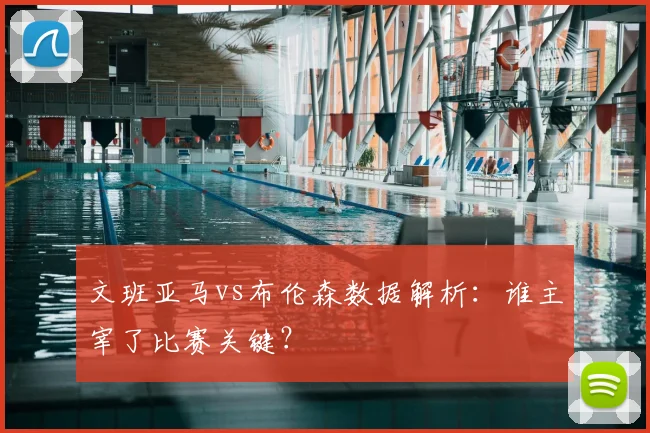 文班亚马vs布伦森数据解析：谁主宰了比赛关键？