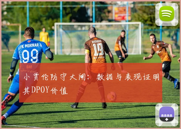 小贾伦防守大闸：数据与表现证明其DPOY价值