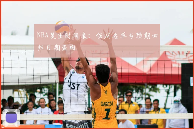 NBA复出时间表：伤病名单与预期回归日期查询
