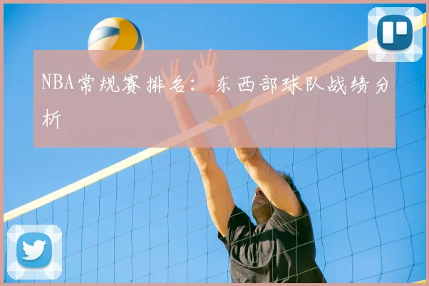 NBA常规赛排名:东西部球队战绩分析